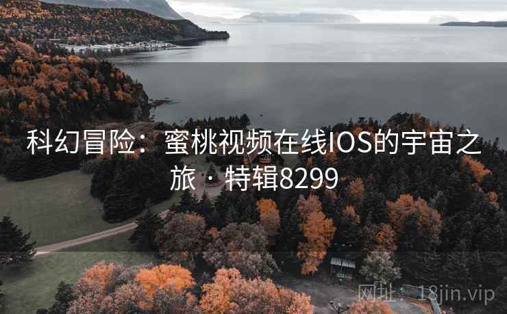科幻冒险：蜜桃视频在线IOS的宇宙之旅 · 特辑8299