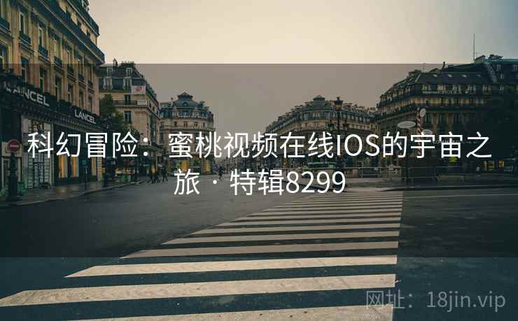 科幻冒险：蜜桃视频在线IOS的宇宙之旅 · 特辑8299