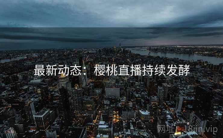 最新动态：樱桃直播持续发酵