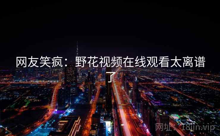 网友笑疯：野花视频在线观看太离谱了
