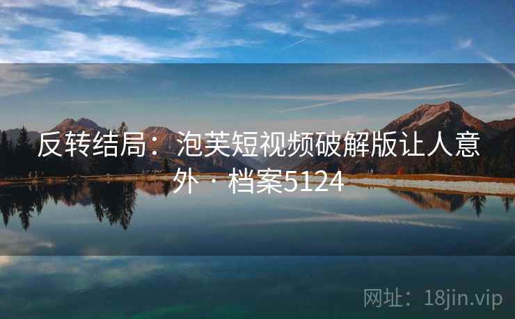反转结局：泡芙短视频破解版让人意外 · 档案5124
