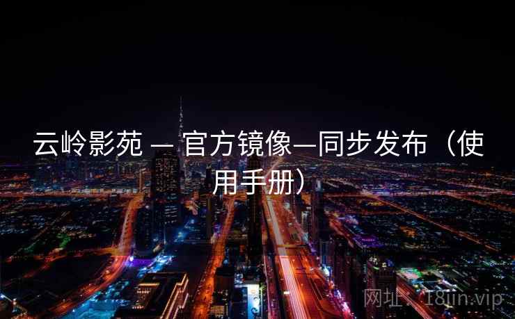 云岭影苑 — 官方镜像—同步发布（使用手册）