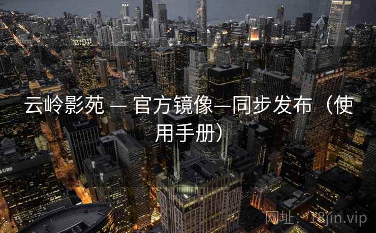 云岭影苑 — 官方镜像—同步发布（使用手册）