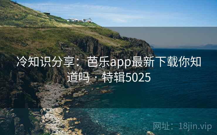 冷知识分享：芭乐app最新下载你知道吗 · 特辑5025