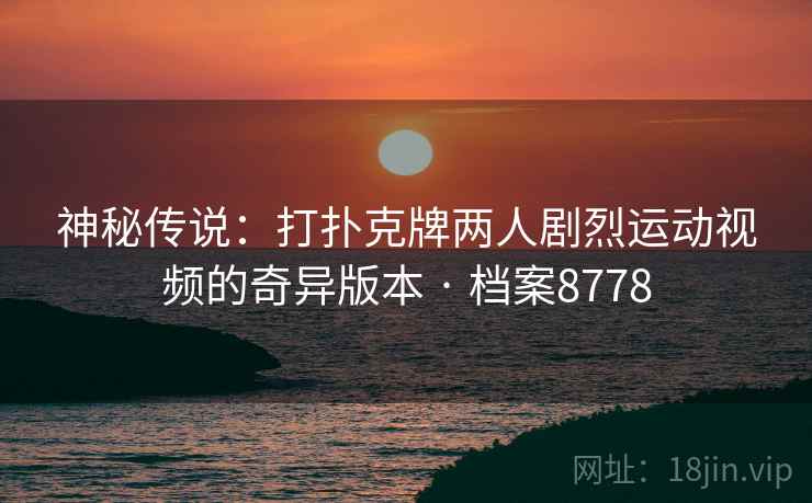 神秘传说：打扑克牌两人剧烈运动视频的奇异版本 · 档案8778