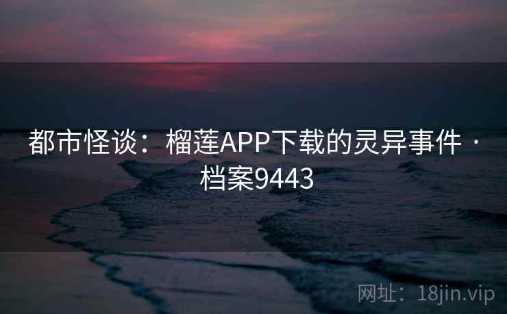 都市怪谈：榴莲APP下载的灵异事件 · 档案9443