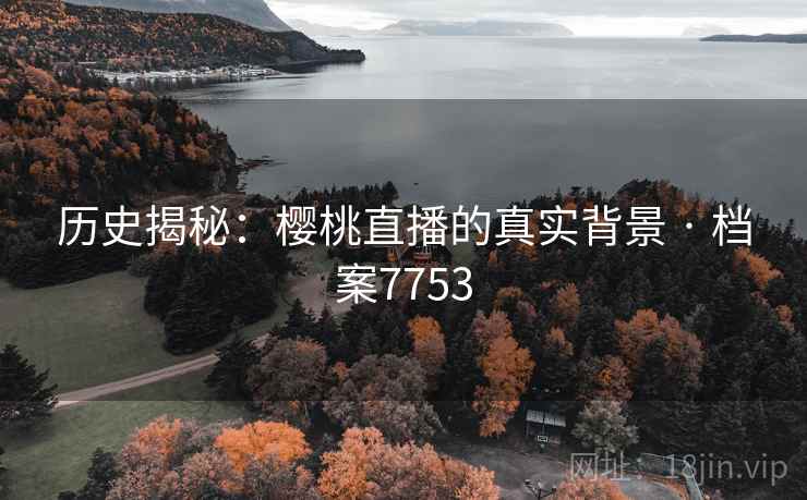 历史揭秘：樱桃直播的真实背景 · 档案7753