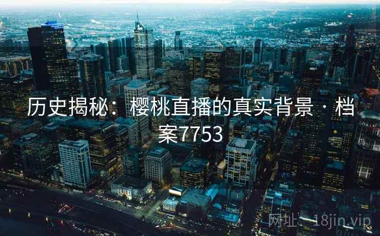 历史揭秘：樱桃直播的真实背景 · 档案7753
