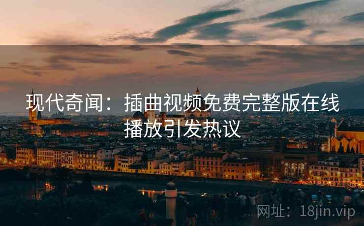 现代奇闻：插曲视频免费完整版在线播放引发热议