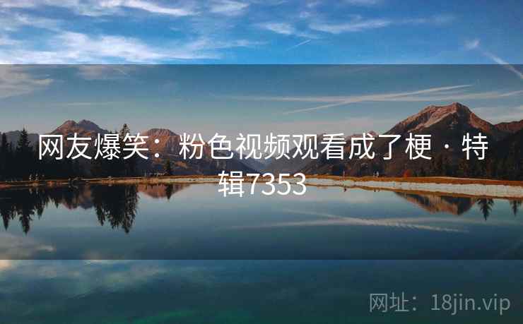 网友爆笑：粉色视频观看成了梗 · 特辑7353