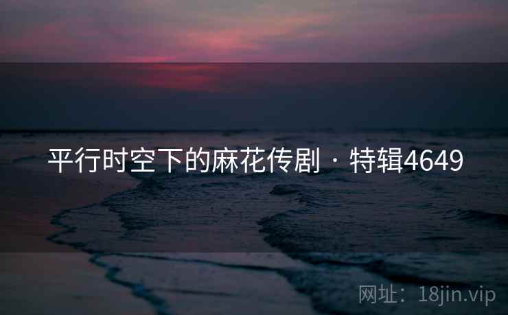 平行时空下的麻花传剧 · 特辑4649 平行时空下的麻花传剧 · 特辑4649