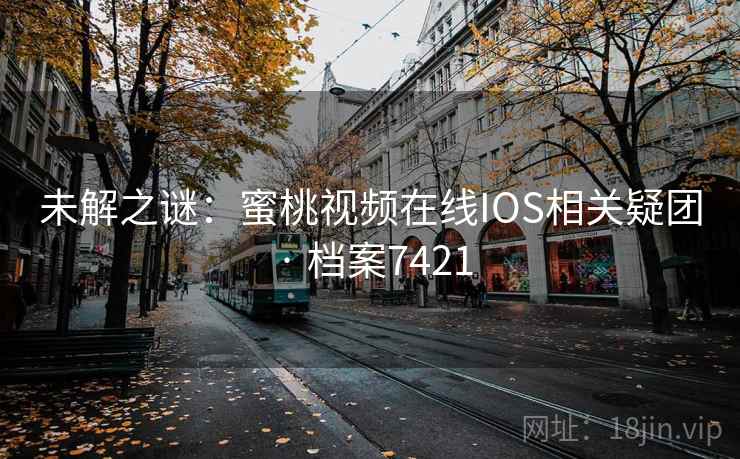 未解之谜:蜜桃视频在线IOS相关疑团 · 档案7421 未解之谜:蜜桃视频在线IOS相关疑团 · 档案7421