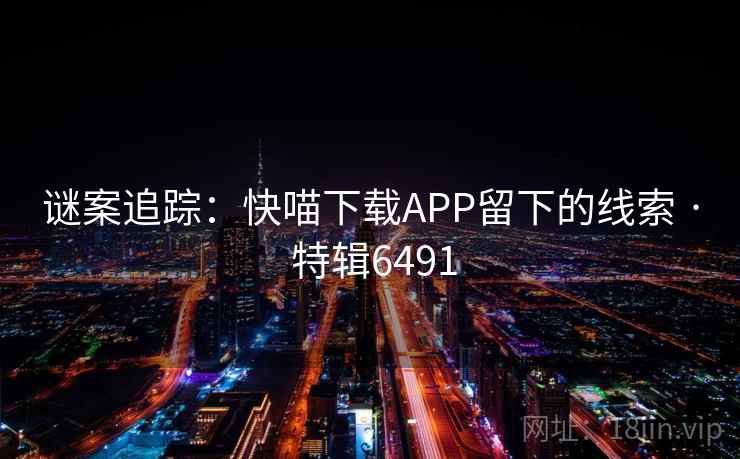 谜案追踪:快喵下载APP留下的线索 · 特辑6491 谜案追踪:快喵下载APP留下的线索 · 特辑6491