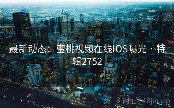 最新动态：蜜桃视频在线IOS曝光 · 特辑2752