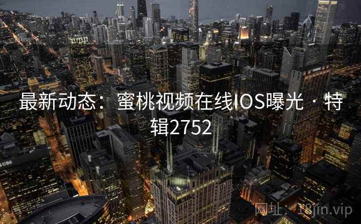 最新动态：蜜桃视频在线IOS曝光 · 特辑2752