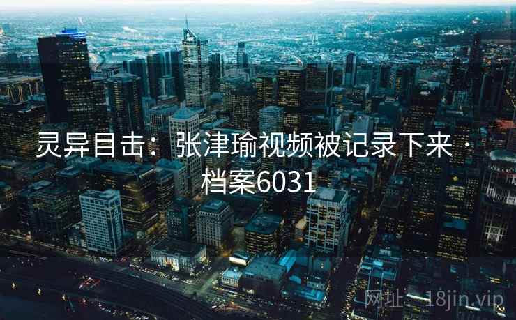 灵异目击:张津瑜视频被记录下来 · 档案6031 灵异目击:张津瑜视频被记录下来 · 档案6031