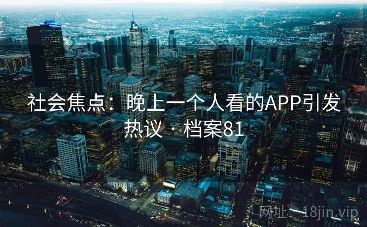 社会焦点:晚上一个人看的APP引发热议 · 档案81 社会焦点:晚上一个人看的APP引发热议 · 档案81