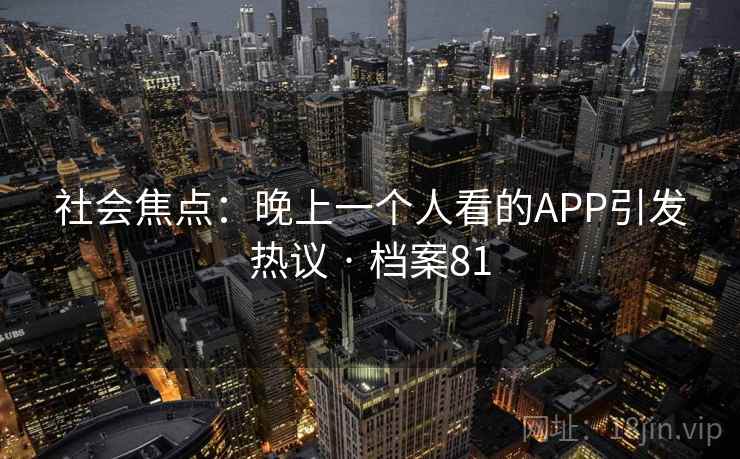社会焦点:晚上一个人看的APP引发热议 · 档案81 社会焦点:晚上一个人看的APP引发热议 · 档案81