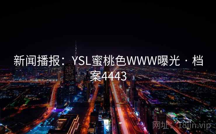 新闻播报:YSL蜜桃色WWW曝光 · 档案4443 新闻播报:YSL蜜桃色WWW曝光 · 档案4443