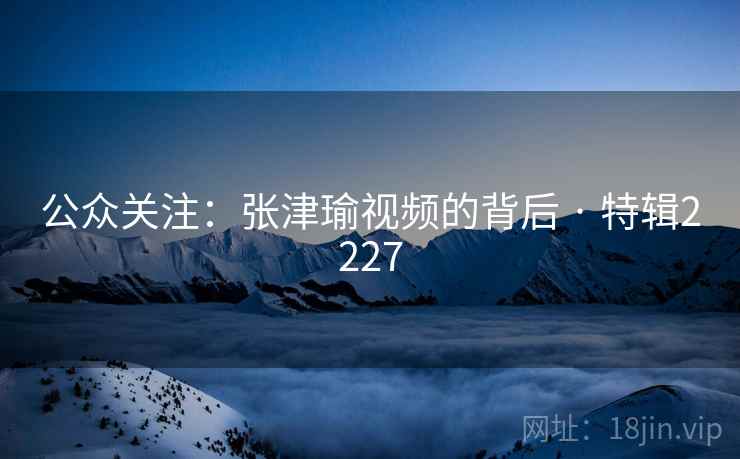 公众关注：张津瑜视频的背后 · 特辑2227