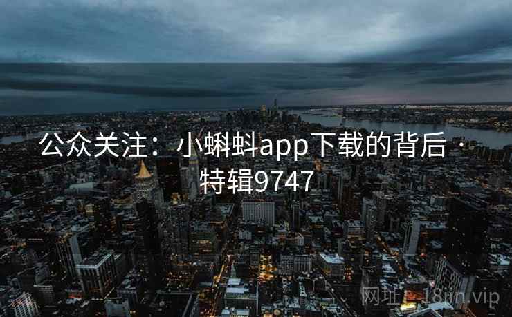 公众关注:小蝌蚪app下载的背后 · 特辑9747 公众关注:小蝌蚪app下载的背后 · 特辑9747