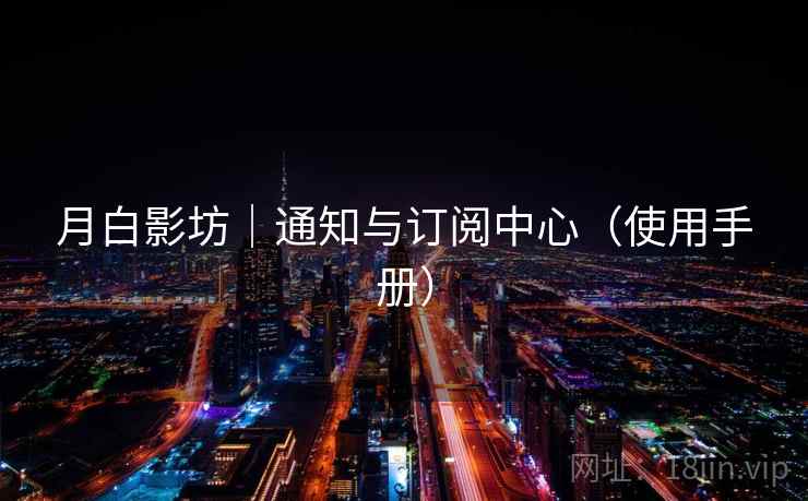 月白影坊|通知与订阅中心(使用手册) 月白影坊|通知与订阅中心(使用手册)