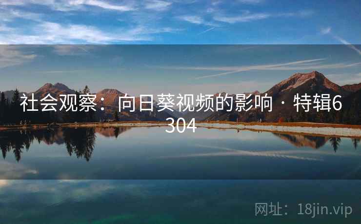 社会观察:向日葵视频的影响 · 特辑6304 社会观察:向日葵视频的影响 · 特辑6304