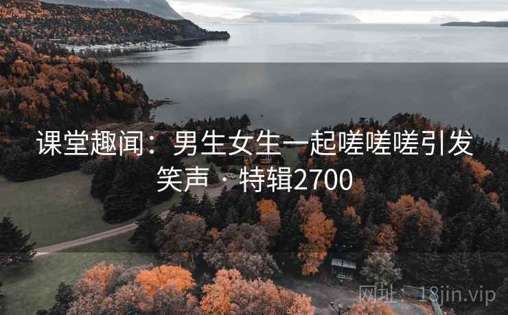 课堂趣闻：男生女生一起嗟嗟嗟引发笑声 · 特辑2700
