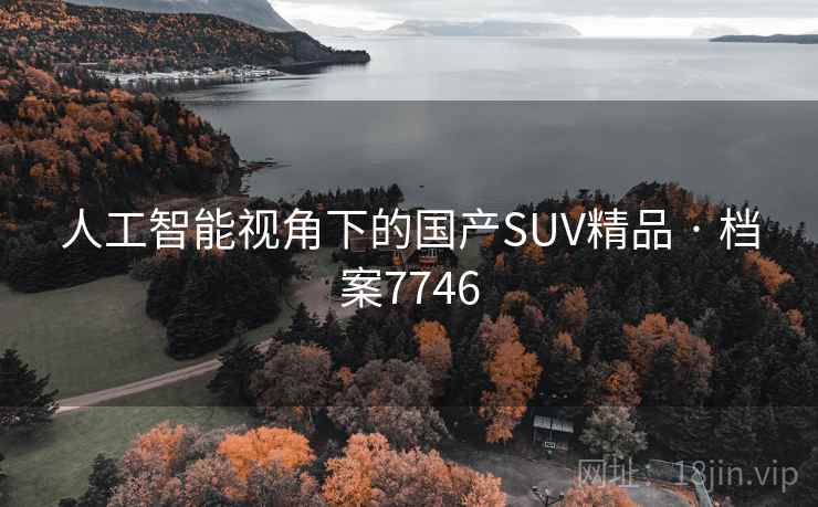 人工智能视角下的国产SUV精品 · 档案7746 人工智能视角下的国产SUV精品 · 档案7746