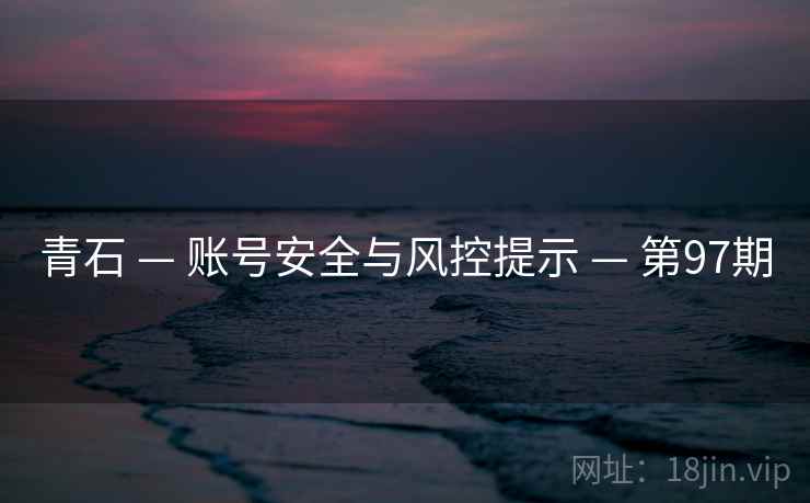 青石 — 账号安全与风控提示 — 第97期