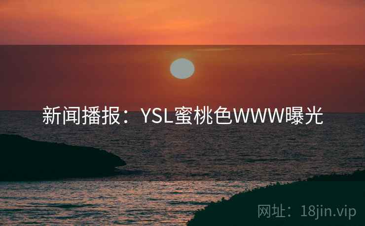 新闻播报:YSL蜜桃色WWW曝光 新闻播报:YSL蜜桃色WWW曝光