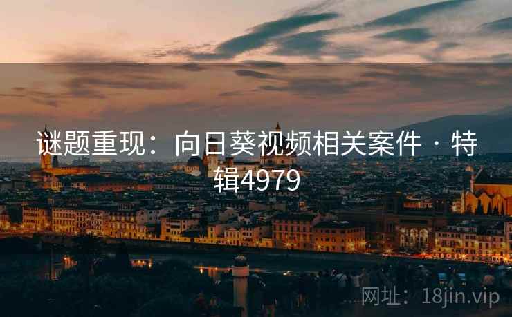 谜题重现:向日葵视频相关案件 · 特辑4979 谜题重现:向日葵视频相关案件 · 特辑4979