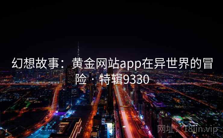 幻想故事:黄金网站app在异世界的冒险 · 特辑9330 幻想故事:黄金网站app在异世界的冒险 · 特辑9330