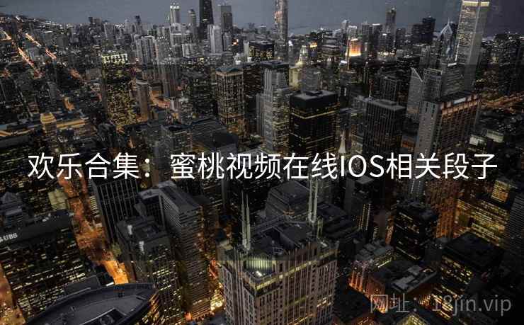 欢乐合集:蜜桃视频在线IOS相关段子 欢乐合集:蜜桃视频在线IOS相关段子