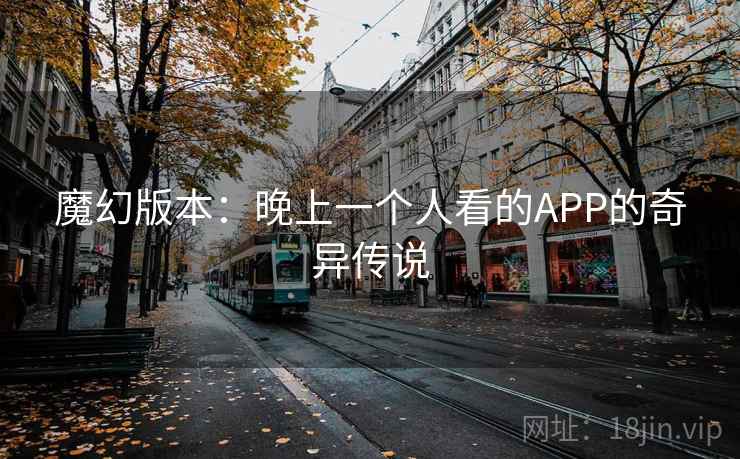 魔幻版本:晚上一个人看的APP的奇异传说 魔幻版本:晚上一个人看的APP的奇异传说