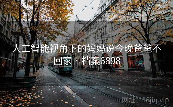 人工智能视角下的妈妈说今晚爸爸不回家 · 档案6898 人工智能视角下的妈妈说今晚爸爸不回家 · 档案6898