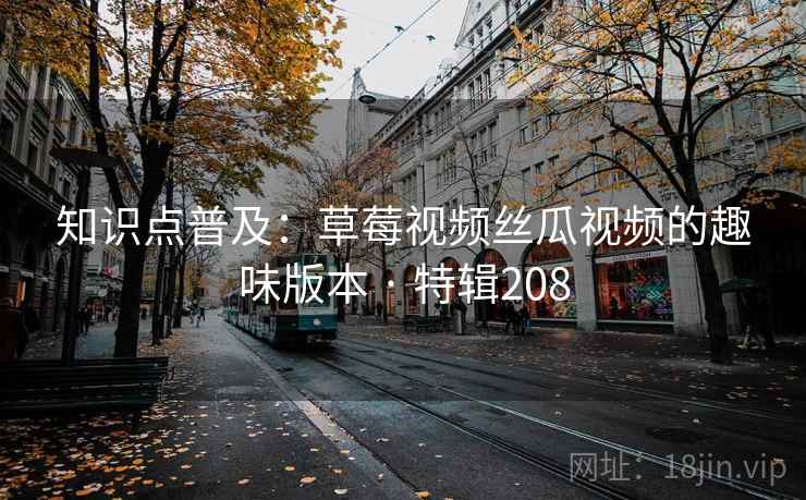 知识点普及:草莓视频丝瓜视频的趣味版本 · 特辑208 知识点普及:草莓视频丝瓜视频的趣味版本 · 特辑208
