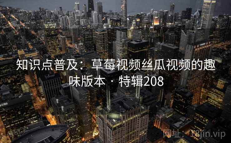 知识点普及:草莓视频丝瓜视频的趣味版本 · 特辑208 知识点普及:草莓视频丝瓜视频的趣味版本 · 特辑208