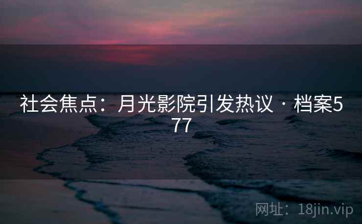 社会焦点:月光影院引发热议 · 档案577 社会焦点:月光影院引发热议 · 档案577