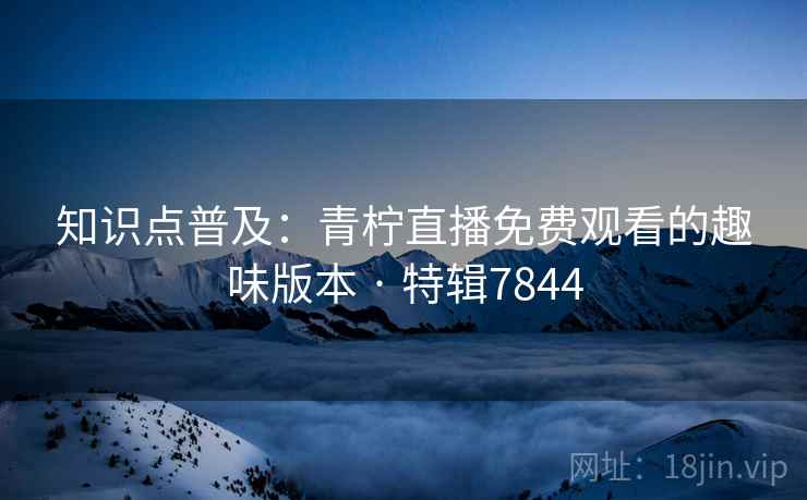 知识点普及:青柠直播免费观看的趣味版本 · 特辑7844 知识点普及:青柠直播免费观看的趣味版本 · 特辑7844