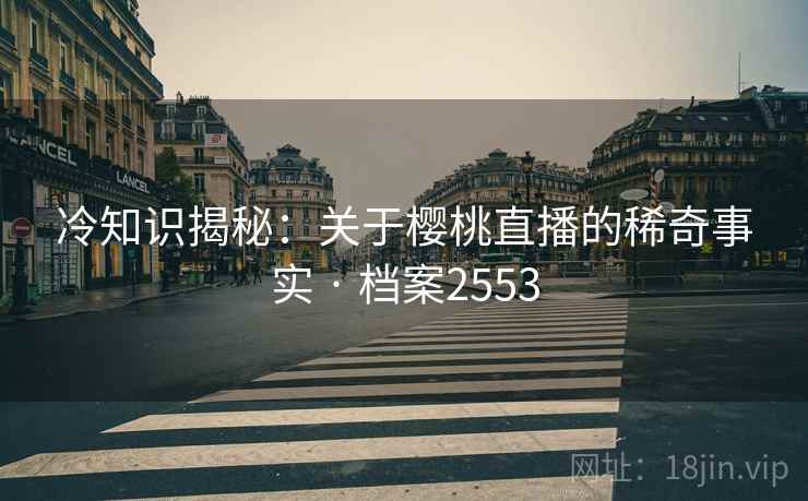 冷知识揭秘:关于樱桃直播的稀奇事实 · 档案2553 冷知识揭秘:关于樱桃直播的稀奇事实 · 档案2553
