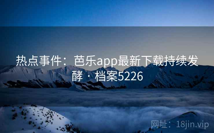 热点事件:芭乐app最新下载持续发酵 · 档案5226 热点事件:芭乐app最新下载持续发酵 · 档案5226