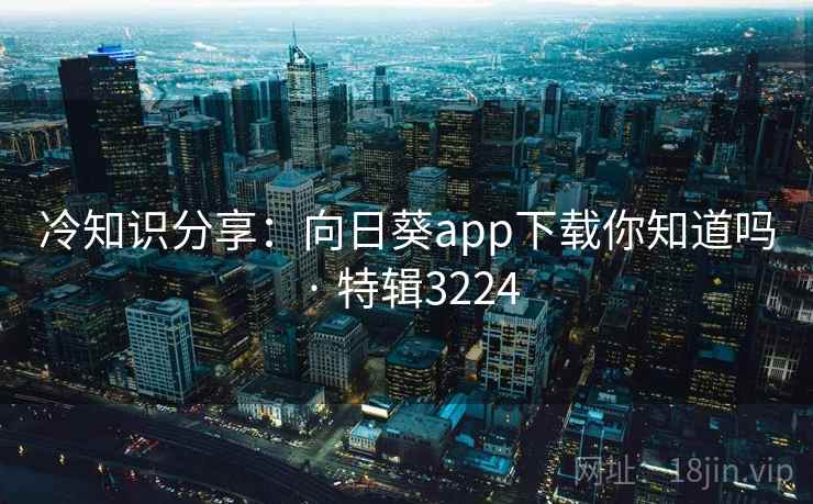 冷知识分享:向日葵app下载你知道吗 · 特辑3224 冷知识分享:向日葵app下载你知道吗 · 特辑3224