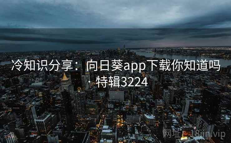 冷知识分享:向日葵app下载你知道吗 · 特辑3224 冷知识分享:向日葵app下载你知道吗 · 特辑3224