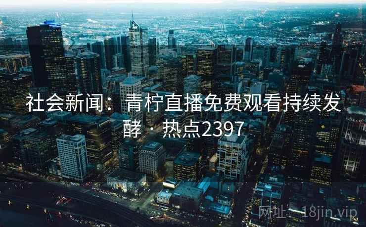 社会新闻:青柠直播免费观看持续发酵 · 热点2397 社会新闻:青柠直播免费观看持续发酵 · 热点2397