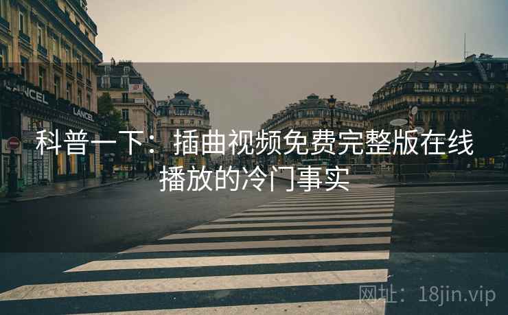 科普一下:插曲视频免费完整版在线播放的冷门事实 科普一下:插曲视频免费完整版在线播放的冷门事实