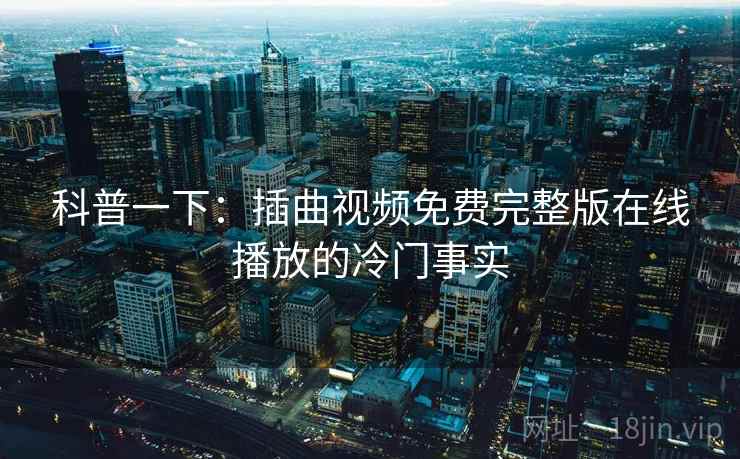 科普一下:插曲视频免费完整版在线播放的冷门事实 科普一下:插曲视频免费完整版在线播放的冷门事实