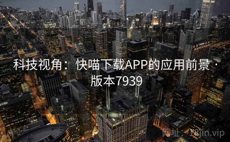科技视角:快喵下载APP的应用前景 · 版本7939 科技视角:快喵下载APP的应用前景 · 版本7939