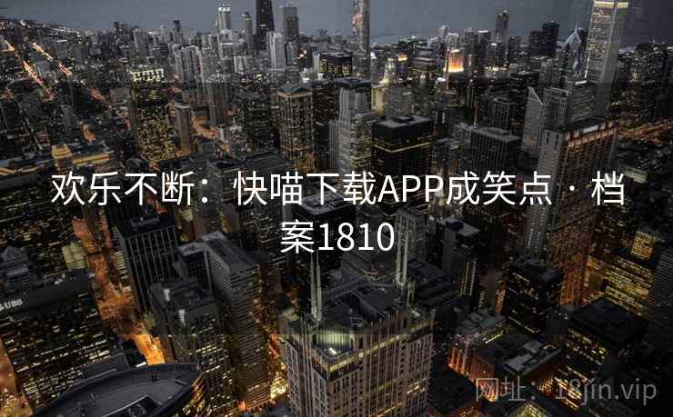 欢乐不断:快喵下载APP成笑点 · 档案1810 欢乐不断:快喵下载APP成笑点 · 档案1810