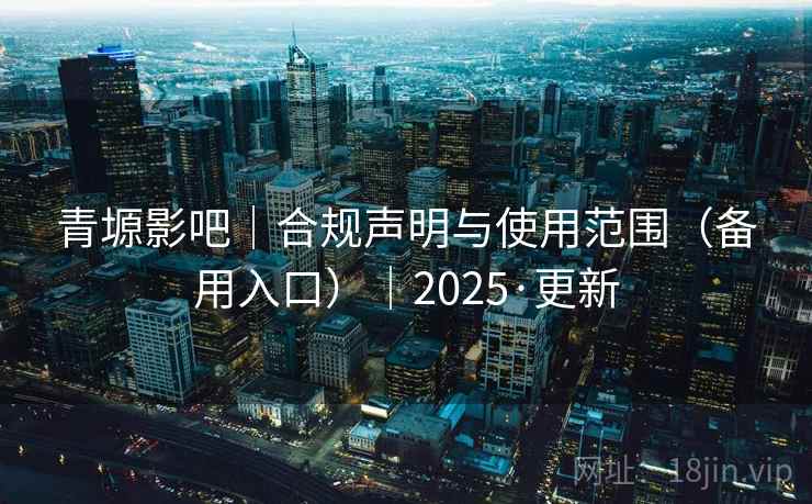 青塬影吧|合规声明与使用范围(备用入口)|2025·更新 青塬影吧|合规声明与使用范围(备用入口)|2025·更新